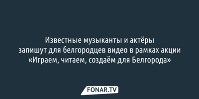 Известные музыканты и актёры присоединяются к проекту «Играем, читаем, создаём для Белгорода»