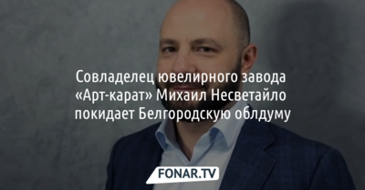 Совладелец ювелирного завода «Арт-карат» Михаил Несветайло покидает Белгородскую облдуму
