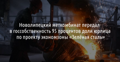 НЛМК передал в госсобственность 95 процентов доли юрлица по проекту экономзоны «Зелёная сталь»