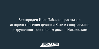 Белгородец рассказал, как спас ребёнка во время обстрела ВСУ