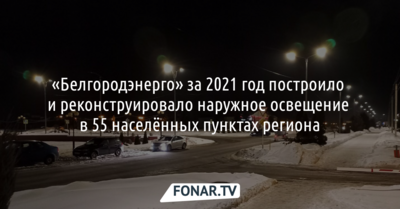 «Белгородэнерго» за год обновило наружное освещение в 55 населённых пунктах Белгородской области