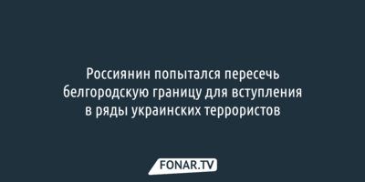 Россиянин попытался пересечь белгородскую границу, чтобы воевать на стороне Украины