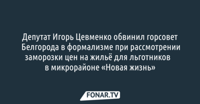 Депутат Игорь Цевменко обвинил горсовет Белгорода в формализме при рассмотрении заморозки цен на жильё для льготников ​в микрорайоне «Новая жизнь»