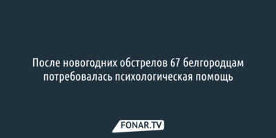После новогодних обстрелов 67 белгородцам потребовалась психологическая помощь
