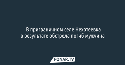 ​В приграничном селе Нехотеевка в результате обстрела погиб мужчина