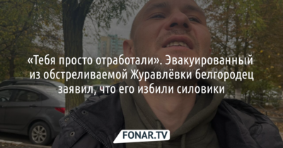 «Тебя просто отработали». Эвакуированный из обстреливаемой Журавлёвки белгородец заявил, что его избили силовики