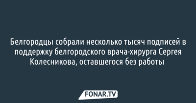Белгородцы собрали несколько тысяч подписей в поддержку белгородского врача-хирурга Сергея Колесникова, оставшегося без работы 