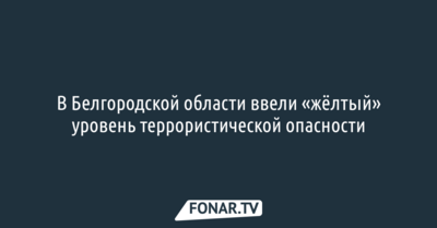 В Белгородской области ввели «жёлтый» уровень террористической опасности