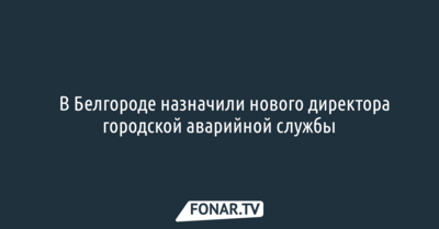 ​В Белгороде назначили нового директора городской аварийной службы