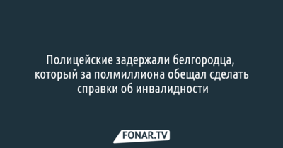 Полицейские задержали белгородца, который за полмиллиона обещал сделать справки об инвалидности