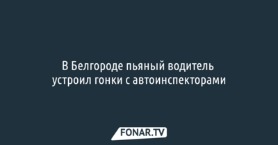 В Белгороде пьяный водитель устроил гонки с автоинспекторами