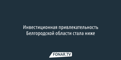 Инвестиционная привлекательность Белгородской области стала ниже