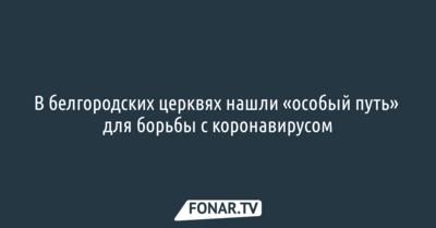 В белгородских церквях нашли «особый путь» для борьбы с коронавирусом