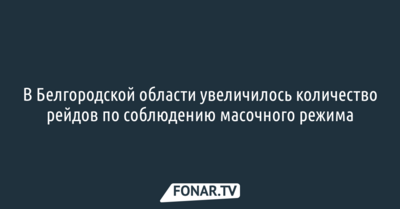 В Белгородской области увеличилось количество рейдов по соблюдению масочного режима