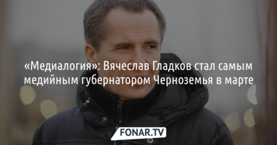 «Медиалогия»: Вячеслав Гладков стал самым медийным губернатором Черноземья в марте