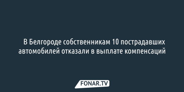 ​В Белгороде собственникам 10 пострадавших автомобилей отказали в выплате компенсаций