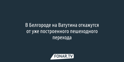 В Белгороде на Ватутина откажутся от уже построенного пешеходного перехода
