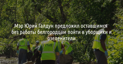 Мэр Юрий Галдун предложил оставшимся без работы белгородцам пойти в уборщики и озеленители