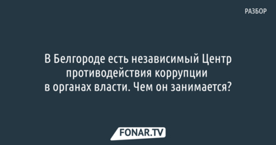 В Белгороде есть независимый Центр противодействия коррупции в органах власти. Чем он занимается? [разбор]