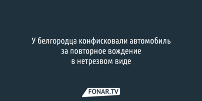У белгородца конфисковали автомобиль за повторное вождение в нетрезвом виде