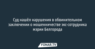 Суд нашёл нарушения в обвинительном заключении о мошенничестве экс-сотрудника мэрии Белгорода