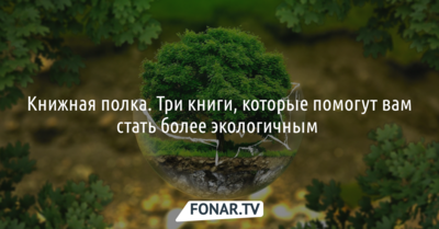 Книжная полка. Три книги, которые помогут вам стать более экологичным 