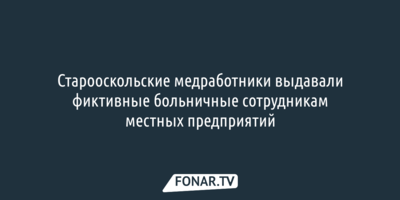 Ущерб от выданных старооскольцам фиктивных больничных оценили более, чем в 1,5 миллиарда рублей