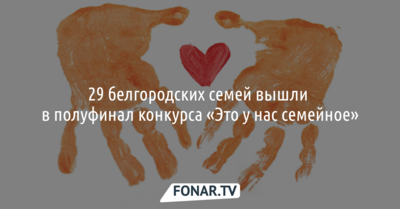 29 белгородских семей вышли в полуфинал конкурса «Это у нас семейное»