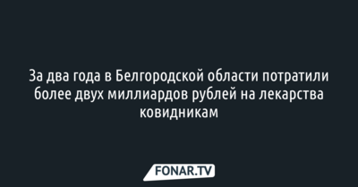 За два года в Белгородской области потратили более 2 миллиардов рублей на лекарства от коронавируса