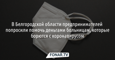 В Белгородской области предпринимателей попросили помочь деньгами больницам, которые борются с коронавирусом