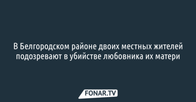 Двух белгородцев подозревают в убийстве любовника матери