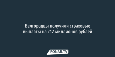 Белгородцы получили страховые выплаты на 212 миллионов рублей