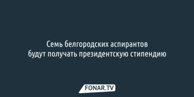 Семь белгородских аспирантов будут получать президентскую стипендию по 75 тысяч рублей