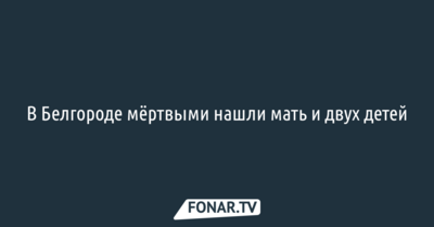 В Белгороде мёртвыми нашли мать и двух детей