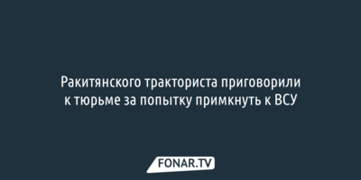 Ракитянского тракториста приговорили к тюрьме за попытку примкнуть к ВСУ