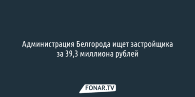 Администрация Белгорода ищет застройщика участка в районе Савино