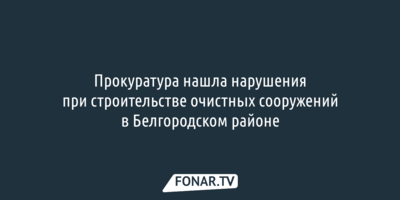Прокуратура нашла нарушения при строительстве очистных сооружений в Белгородском районе