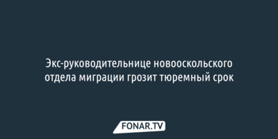 Экс-руководительнице новооскольского отдела миграции грозит тюремный срок