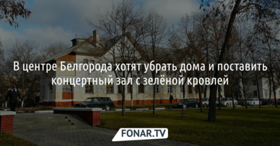 В центре Белгорода хотят убрать дома и поставить концертный зал с зелёной кровлей