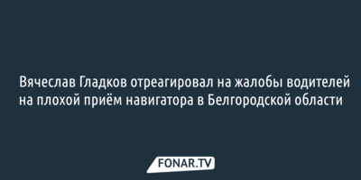 ​Вячеслав Гладков отреагировал на жалобы водителей на плохой приём навигатора в Белгородской области