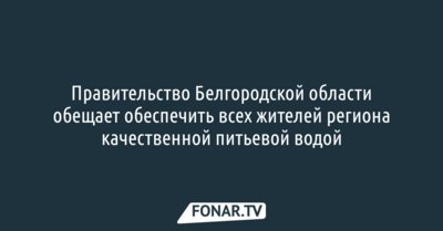 Правительство Белгородской области обещает обеспечить всех жителей региона качественной питьевой водой