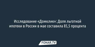 Исследование «Домклик»: доля льготной ипотеки в России в мае составила 85,5 процента 