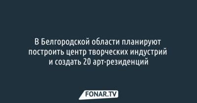 В Белгородской области планируют построить центр творческих индустрий и создать 20 арт-резиденций