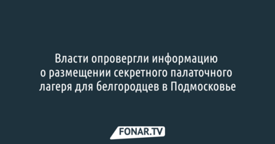 Власти опровергли информацию о размещении секретного палаточного лагеря для белгородцев в Подмосковье