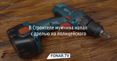 В Строителе мужчина напал с дрелью на полицейского