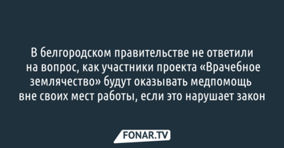 В белгородском правительстве не ответили на вопрос, как участники проекта «Врачебное землячество» будут оказывать медпомощь вне своих мест работы, если это нарушает закон