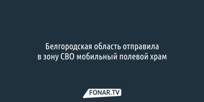 Белгородская область отправила в зону СВО «церковь на колёсах»