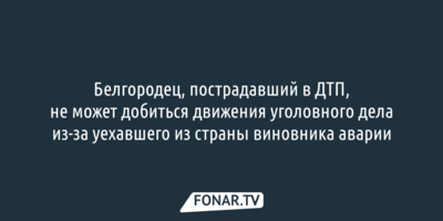 Пострадавший в ДТП белгородец не может добиться расследования дела из-за уехавшего из страны виновника аварии