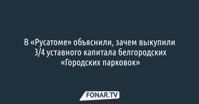 В «Русатоме» объяснили, зачем выкупили 3/4 уставного капитала белгородских «Городских парковок»