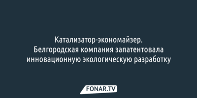 Катализатор-экономайзер. Белгородская компания запатентовала инновационную экологическую разработку